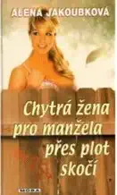 Chytrá žena pro manžela přes plot skočí - Alena Jakoubková